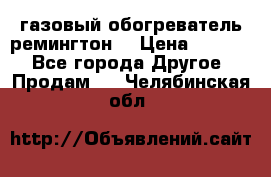 газовый обогреватель ремингтон  › Цена ­ 4 000 - Все города Другое » Продам   . Челябинская обл.